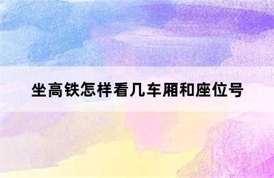 坐高铁怎样看几车厢和座位号