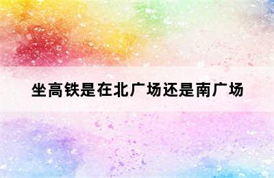 坐高铁是在北广场还是南广场