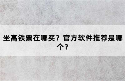 坐高铁票在哪买？官方软件推荐是哪个？