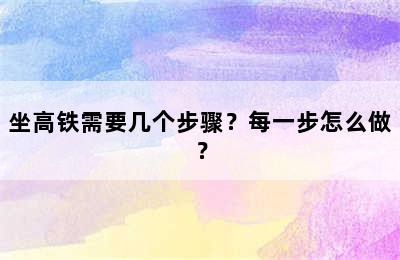 坐高铁需要几个步骤？每一步怎么做？