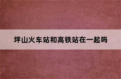 坪山火车站和高铁站在一起吗