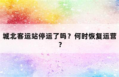 城北客运站停运了吗？何时恢复运营？