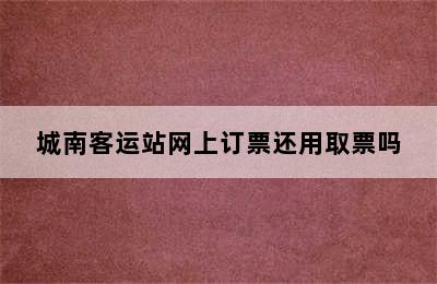 城南客运站网上订票还用取票吗