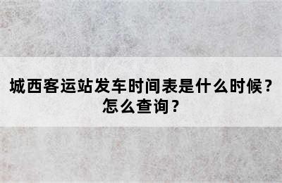 城西客运站发车时间表是什么时候？怎么查询？
