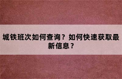 城铁班次如何查询？如何快速获取最新信息？