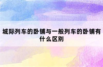 城际列车的卧铺与一般列车的卧铺有什么区别