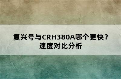 复兴号与CRH380A哪个更快？速度对比分析