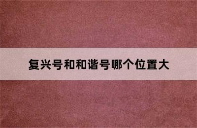 复兴号和和谐号哪个位置大