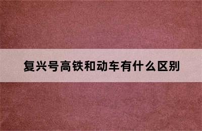 复兴号高铁和动车有什么区别