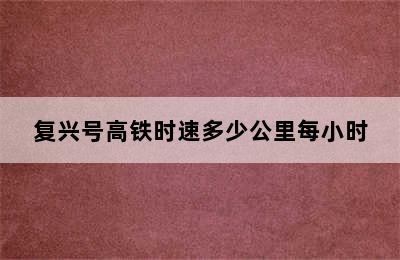 复兴号高铁时速多少公里每小时