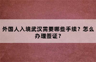 外国人入境武汉需要哪些手续？怎么办理签证？