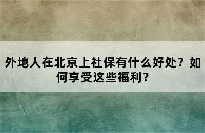 外地人在北京上社保有什么好处？如何享受这些福利？