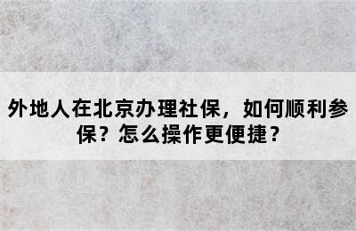 外地人在北京办理社保，如何顺利参保？怎么操作更便捷？