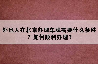 外地人在北京办理车牌需要什么条件？如何顺利办理？