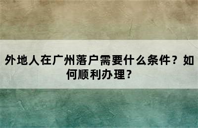外地人在广州落户需要什么条件？如何顺利办理？