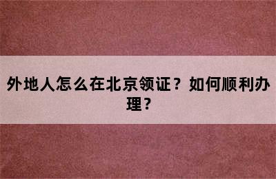 外地人怎么在北京领证？如何顺利办理？