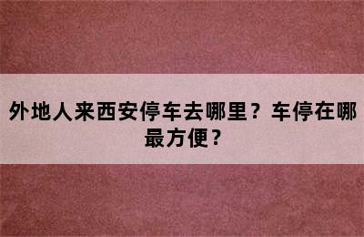外地人来西安停车去哪里？车停在哪最方便？