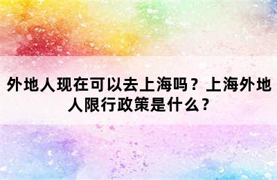 外地人现在可以去上海吗？上海外地人限行政策是什么？