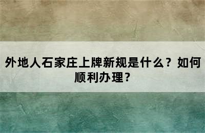 外地人石家庄上牌新规是什么？如何顺利办理？