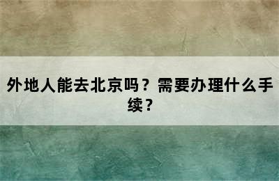 外地人能去北京吗？需要办理什么手续？
