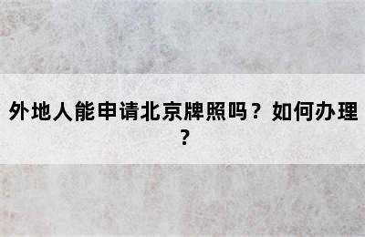 外地人能申请北京牌照吗？如何办理？