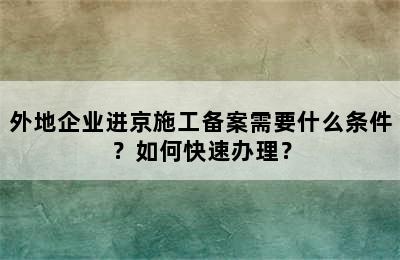 外地企业进京施工备案需要什么条件？如何快速办理？