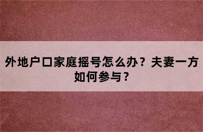 外地户口家庭摇号怎么办？夫妻一方如何参与？