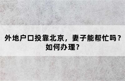 外地户口投靠北京，妻子能帮忙吗？如何办理？