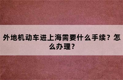 外地机动车进上海需要什么手续？怎么办理？