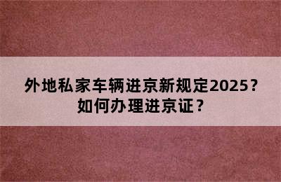 外地私家车辆进京新规定2025？如何办理进京证？