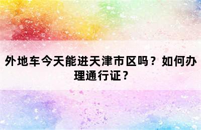 外地车今天能进天津市区吗？如何办理通行证？