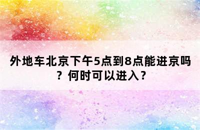 外地车北京下午5点到8点能进京吗？何时可以进入？