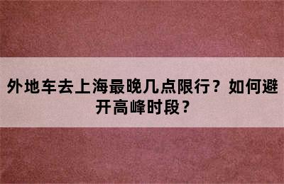 外地车去上海最晚几点限行？如何避开高峰时段？