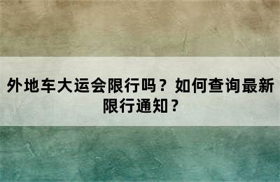 外地车大运会限行吗？如何查询最新限行通知？