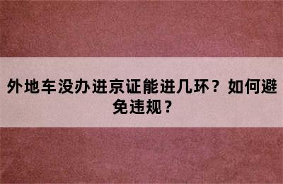 外地车没办进京证能进几环？如何避免违规？