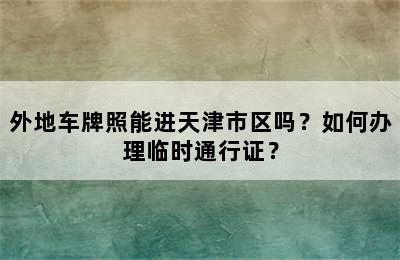 外地车牌照能进天津市区吗？如何办理临时通行证？