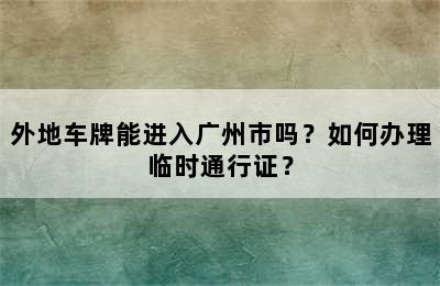 外地车牌能进入广州市吗？如何办理临时通行证？