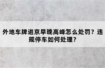 外地车牌进京早晚高峰怎么处罚？违规停车如何处理？