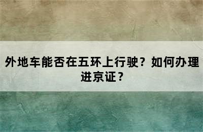 外地车能否在五环上行驶？如何办理进京证？