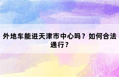 外地车能进天津市中心吗？如何合法通行？