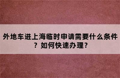 外地车进上海临时申请需要什么条件？如何快速办理？