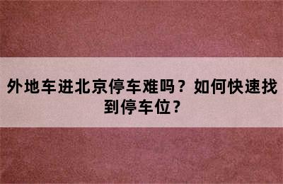 外地车进北京停车难吗？如何快速找到停车位？