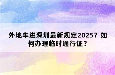 外地车进深圳最新规定2025？如何办理临时通行证？