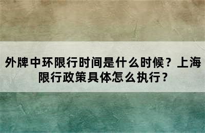 外牌中环限行时间是什么时候？上海限行政策具体怎么执行？