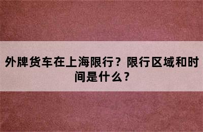 外牌货车在上海限行？限行区域和时间是什么？