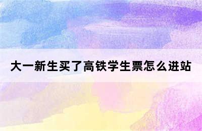大一新生买了高铁学生票怎么进站