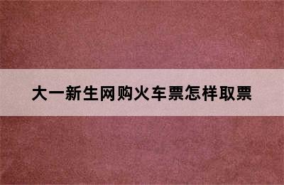 大一新生网购火车票怎样取票