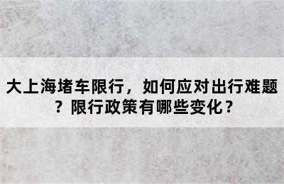 大上海堵车限行，如何应对出行难题？限行政策有哪些变化？