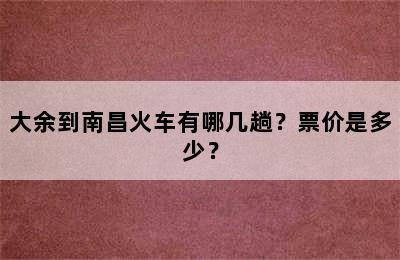 大余到南昌火车有哪几趟？票价是多少？