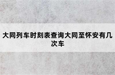 大同列车时刻表查询大同至怀安有几次车